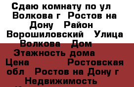 Сдаю комнату по ул.  Волкова г. Ростов-на-Дону › Район ­ Ворошиловский › Улица ­ Волкова › Дом ­ 17 › Этажность дома ­ 9 › Цена ­ 8 500 - Ростовская обл., Ростов-на-Дону г. Недвижимость » Квартиры аренда   . Ростовская обл.,Ростов-на-Дону г.